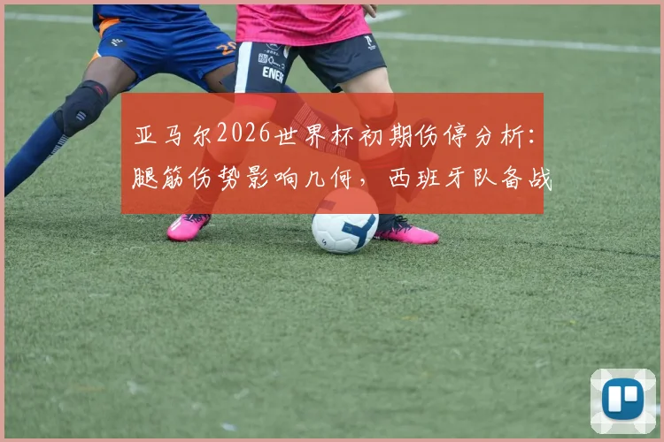亚马尔2026世界杯初期伤停分析：腿筋伤势影响几何，西班牙队备战策略调整全览