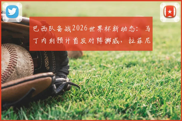 巴西队备战2026世界杯新动态：马丁内利预计首发对阵挪威，拉菲尼亚恢复合练，附阵容分析及伤情解读