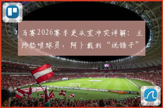 马赛2026赛季更衣室冲突详解：主帅怒喷球员，阿卜戴利“说锤子”强硬回应引热议，探讨球队管理危机