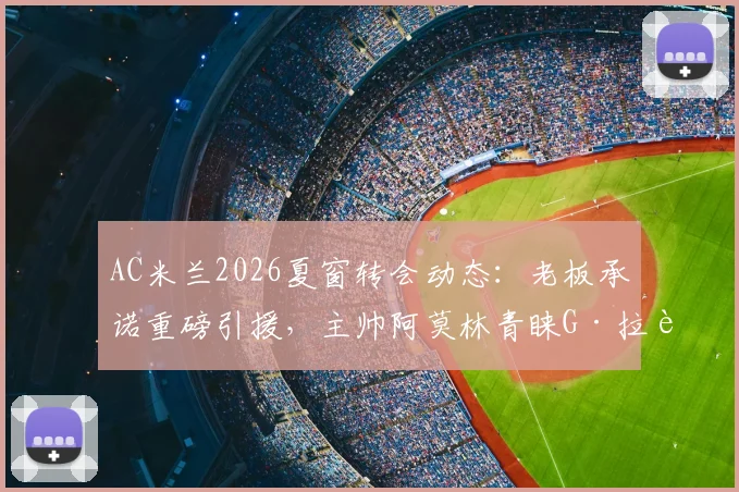 AC米兰2026夏窗转会动态：老板承诺重磅引援，主帅阿莫林青睐G·拉莫斯，最新传闻与球队规划解读