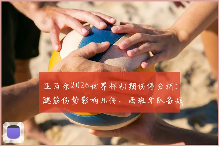 亚马尔2026世界杯初期伤停分析:腿筋伤势影响几何,西班牙队备战策略调整全览