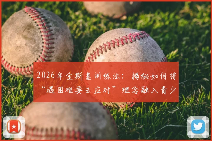 2026年金斯基训练法:揭秘如何将“遇困难要去应对”理念融入青少年篮球实战,附机构选择避坑指南