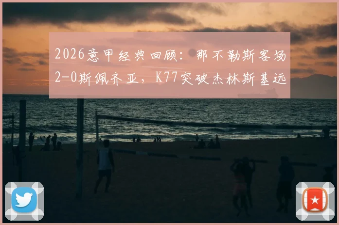 2026意甲经典回顾：那不勒斯客场2-0斯佩齐亚，K77突破杰林斯基远射，战术制胜关键解析