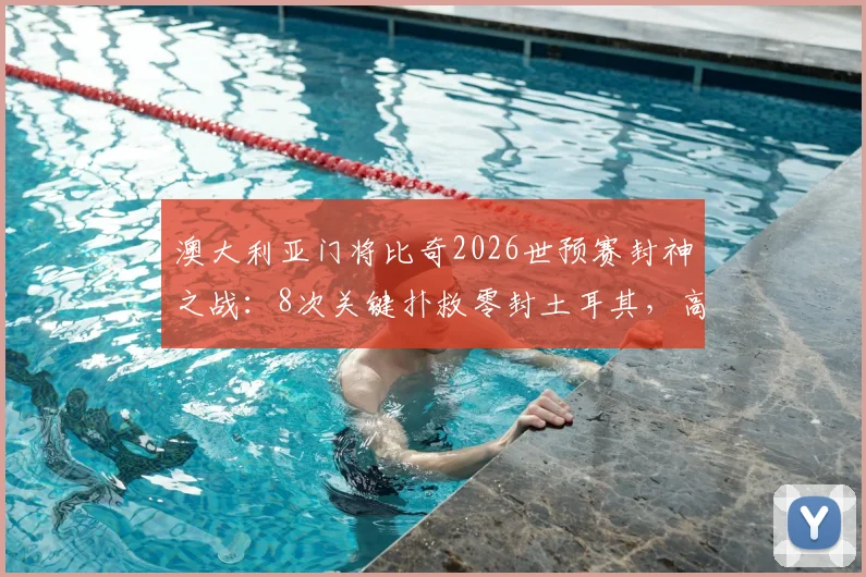 澳大利亚门将比奇2026世预赛封神之战：8次关键扑救零封土耳其，高清比赛集锦与战术分析