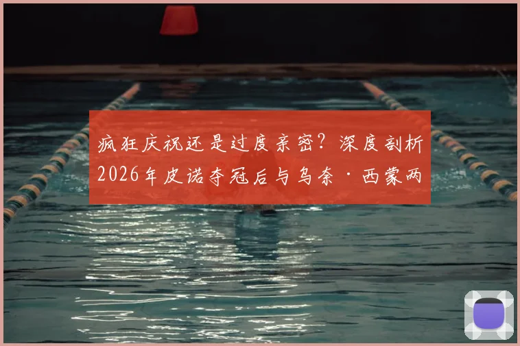 疯狂庆祝还是过度亲密?深度剖析2026年皮诺夺冠后与乌奈·西蒙两次嘴对嘴亲吻事件背后的球迷反应与体育文化讨论