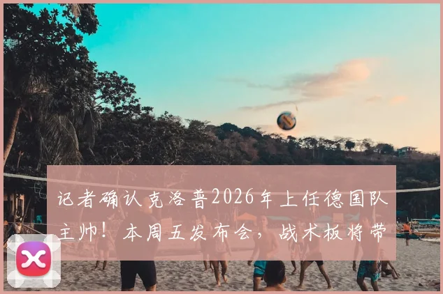 记者确认克洛普2026年上任德国队主帅!本周五发布会,战术板将带来哪些改变?