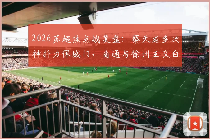 2026苏超焦点战复盘:蔡天龙多次神扑力保城门,南通与徐州互交白卷,附赛后解读与积分榜分析