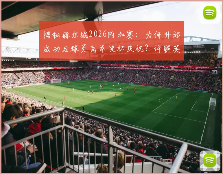 揭秘赫尔城2026附加赛:为何升超成功后球员高举奖杯庆祝?详解英冠升级附加赛特殊荣誉