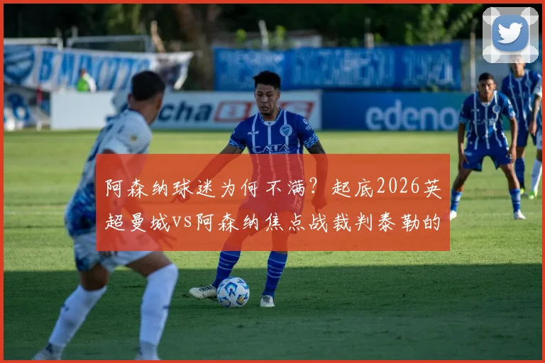 阿森纳球迷为何不满？起底2026英超曼城vs阿森纳焦点战裁判泰勒的曼彻斯特背景与争议史