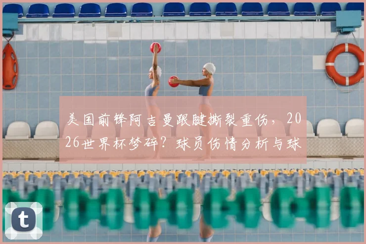 美国前锋阿吉曼跟腱撕裂重伤，2026世界杯梦碎？球员伤情分析与球队影响解读