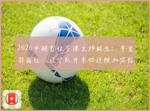 2026中超首位下课主帅诞生：李金羽离任，辽宁队开季四连败加实际战绩垫底原因分析