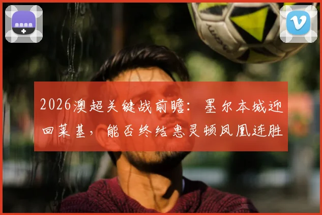 2026澳超关键战前瞻:墨尔本城迎回莱基,能否终结惠灵顿凤凰连胜势头?