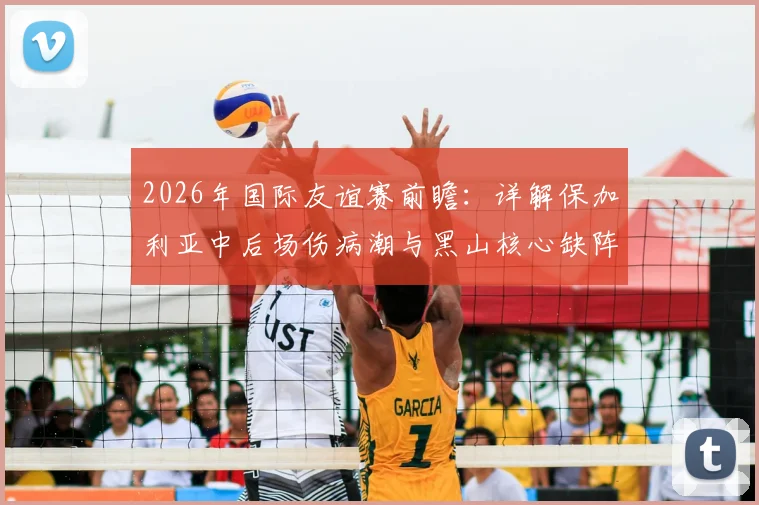 2026年国际友谊赛前瞻：详解保加利亚中后场伤病潮与黑山核心缺阵，阵容实力对比与赛果预测