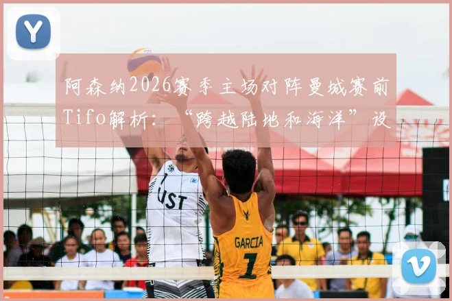 阿森纳2026赛季主场对阵曼城赛前Tifo解析:“跨越陆地和海洋”设计含义与英超经典Tifo案例盘点