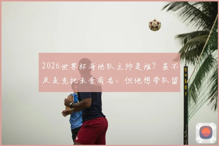 2026世界杯海地队主帅是谁？虽不及麦克托米奈有名，但他想带队留下独特印记