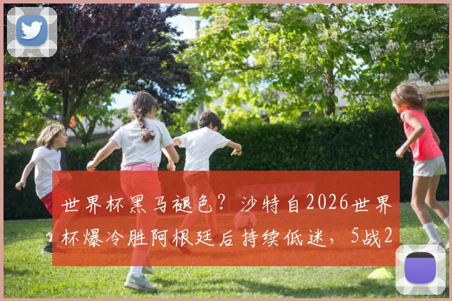 世界杯黑马褪色？沙特自2026世界杯爆冷胜阿根廷后持续低迷，5战2平3负战绩解读