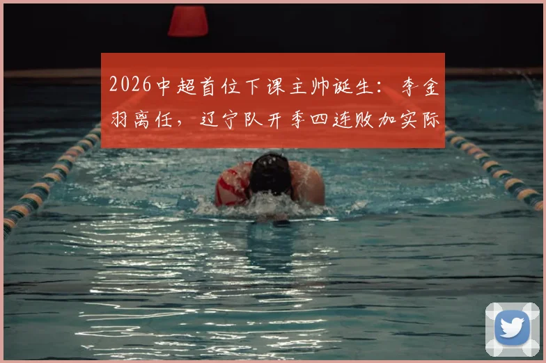 2026中超首位下课主帅诞生:李金羽离任,辽宁队开季四连败加实际战绩垫底原因分析