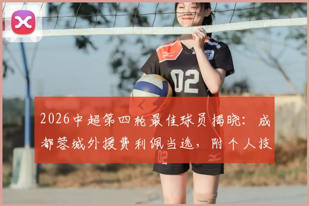 2026中超第四轮最佳球员揭晓：成都蓉城外援费利佩当选，附个人技术特点与进球集锦盘点