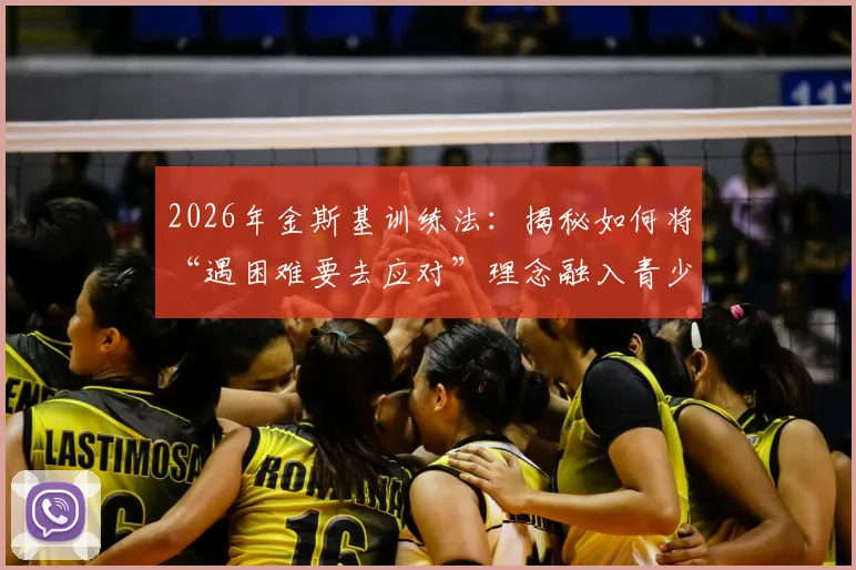 2026年金斯基训练法：揭秘如何将“遇困难要去应对”理念融入青少年篮球实战，附机构选择避坑指南