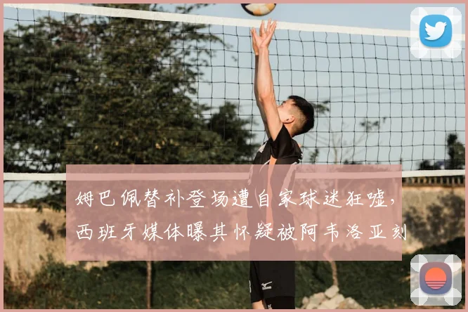 姆巴佩替补登场遭自家球迷狂嘘，西班牙媒体曝其怀疑被阿韦洛亚刻意针对，皇马更衣室矛盾浮出水面