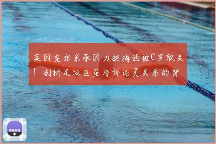 莱因克尔亲承因力挺梅西被C罗取关！剖析足坛巨星与评论员关系的背后真相与球迷热议焦点