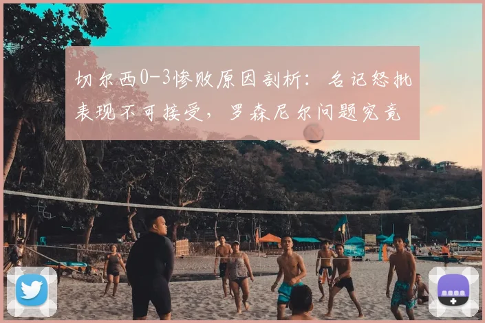 切尔西0-3惨败原因剖析：名记怒批表现不可接受，罗森尼尔问题究竟在哪？2026赛季前景堪忧