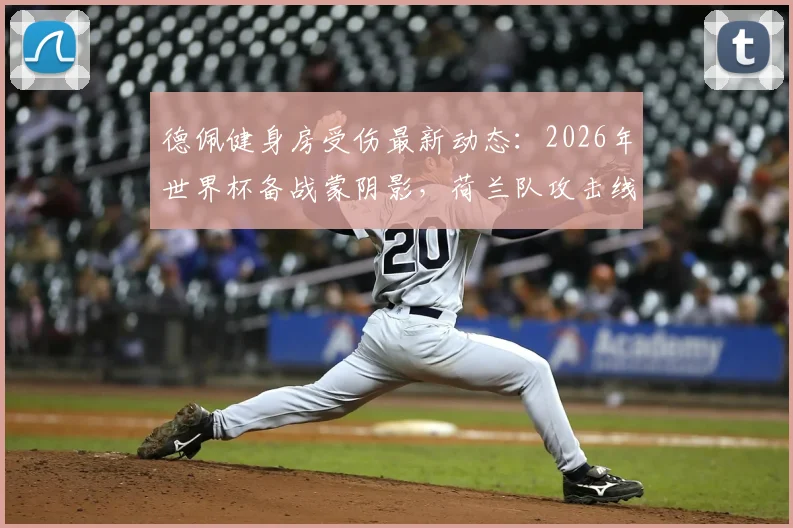 德佩健身房受伤最新动态：2026年世界杯备战蒙阴影，荷兰队攻击线或受影响，球星伤情恢复时间表引关注