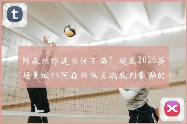 阿森纳球迷为何不满？起底2026英超曼城vs阿森纳焦点战裁判泰勒的曼彻斯特背景与争议史