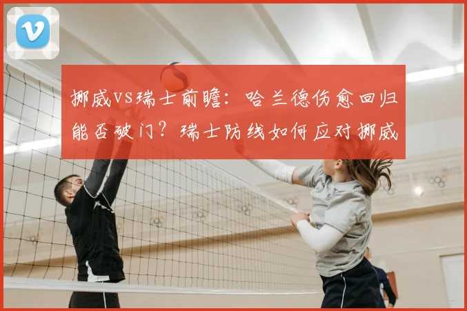 挪威vs瑞士前瞻：哈兰德伤愈回归能否破门？瑞士防线如何应对挪威王牌冲击