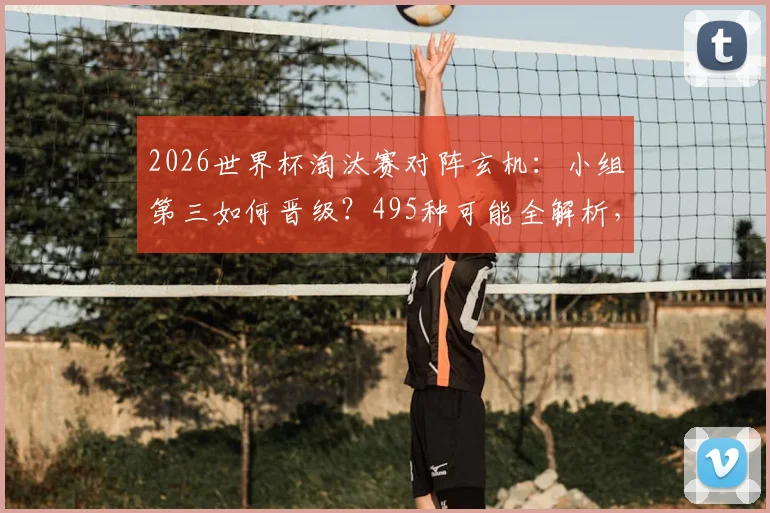 2026世界杯淘汰赛对阵玄机：小组第三如何晋级？495种可能全解析，一文看懂落位规则
