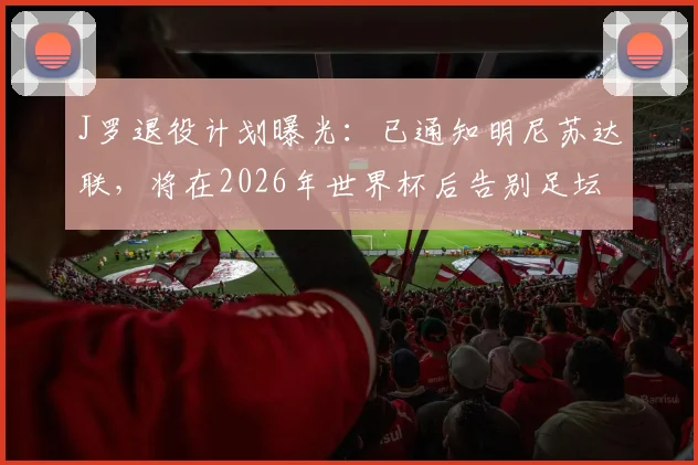 J罗退役计划曝光：已通知明尼苏达联，将在2026年世界杯后告别足坛，职业生涯终章引发球迷关注