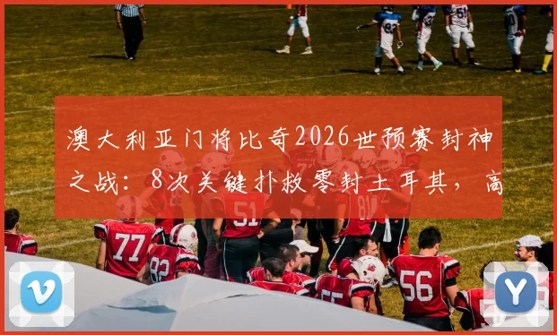 澳大利亚门将比奇2026世预赛封神之战:8次关键扑救零封土耳其,高清比赛集锦与战术分析