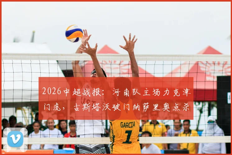 2026中超战报:河南队主场力克津门虎,古斯塔沃破门纳萨里奥点杀,终结三轮不胜