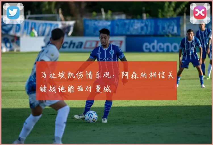 马杜埃凯伤情乐观，阿森纳相信关键战他能面对曼城