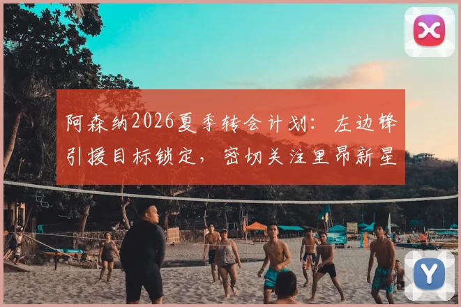 阿森纳2026夏季转会计划：左边锋引援目标锁定，密切关注里昂新星巴尔科拉，附技术特点与适配性深度分析
