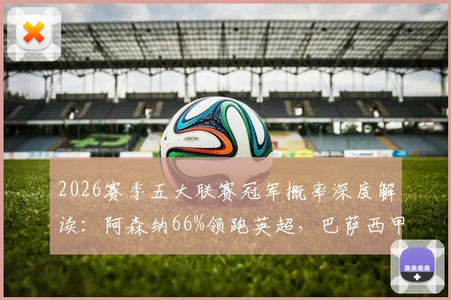 2026赛季五大联赛冠军概率深度解读：阿森纳66%领跑英超，巴萨西甲加冕无悬念？权威外媒预测数据一览