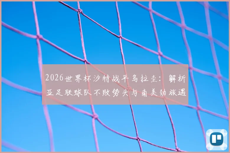 2026世界杯沙特战平乌拉圭：解析亚足联球队不败势头与南美劲旅遇冷困局，附小组晋级前景分析